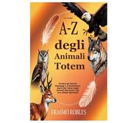 Le Guide A-Z degli Animali Totem: Svelare gli Antichi Messaggi e il Simbolismo Sacro dei Totem degli Animali Spirituali e dei loro Alleati Spirituali
