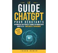 Le guide ChatGPT pour débutants: Automatisez vos tâches et gagnez en productivité grâce à l’IA - simplement et rapidement