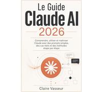 Le Guide Claude AI 2026: Comprendre, utiliser et maîtriser Claude avec des prompts simples, des cas réels et des méthodes étape par étape