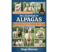 LE GUIDE COMPLET DE L’ÉLEVAGE D’ALPAGAS: Un plan complet du débutant au professionnel pour des troupeaux en bonne santé, une fibre de qualité supérieure et un revenu durable