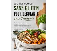 Le Guide Complet de la Cuisine Sans Gluten pour Débutants: Recettes Simples, Alternatives aux Farines, Conseils de Pâtisserie, Lecture des Étiquettes et Prévention des Contaminations Croisées