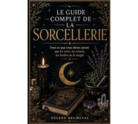 LE GUIDE COMPLET DE LA SORCELLERIE: Tout ce que vous devez savoir sur les sorts, les rituels, les herbes et la magie