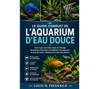 LE GUIDE COMPLET DE L'AQUARIUM D'EAU DOUCE: Tout ce que vous devez savoir sur l'élevage de poissons d'eau douce, l'installation d'un aquarium, le cycle de l'azote, l'entretien et la santé des poissons
