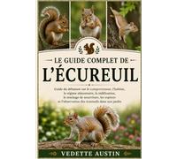LE GUIDE COMPLET DE L'ÉCUREUIL: Guide du débutant sur le comportement, l'habitat, le régime alimentaire, la nidification, le stockage de nourriture, ... l'observation des écureuils dans son jardin