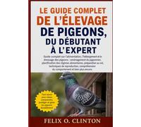 LE GUIDE COMPLET DE L'ÉLEVAGE DE PIGEONS, DU DÉBUTANT À L'EXPERT: Guide complet sur l'alimentation, l'hébergement et le dressage des pigeons : ... préparation au vol, techniques de reproducti