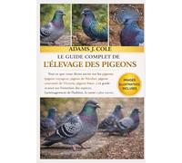 LE GUIDE COMPLET DE L'ÉLEVAGE DES PIGEONS: Tout ce que vous devez savoir sur les pigeons (pigeon voyageur, pigeon de Nicobar, pigeon couronné de ... des espèces, l’aménagement de l’habitat,