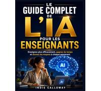 LE GUIDE COMPLET DE L'IA POUR LES ENSEIGNANTS: Enseignez plus efficacement, gagnez du temps, donnez les moyens à chaque apprenant.