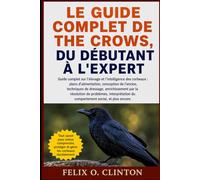 LE GUIDE COMPLET DE THE CROWS, DU DÉBUTANT À L'EXPERT: Guide complet sur l'élevage et l'intelligence des corbeaux : plans d'alimentation, conception ... de problèmes, interprétation du comp