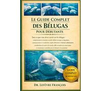 LE GUIDE COMPLET DES BÉLUGAS POUR DÉBUTANTS: Tout ce que vous devez savoir sur les bélugas : comportement....défis en matière de conservation et ... pour les débutants et les passionnés.
