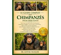 LE GUIDE COMPLET DES CHIMPANZÉS POUR DÉBUTANTS: Tout ce que vous devez savoir sur les chimpanzés : comportement et intelligence....en matière de ... pour les débutants et les passionnés.