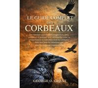 LE GUIDE COMPLET DES CORBEAUX: Des réponses approfondies aux questions rares, complexes et pratiques pour maîtriser les soins, le comportement et ... débutants que pour les soigneurs expérimentés
