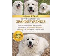 LE GUIDE COMPLET DES GRANDS PYRÉNÉES: Tout ce que vous devez savoir sur le chien adulte : percer les secrets du comportement, de l’éducation, du ... chiot Grand Pyrénéen tout au long de sa vie