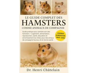 LE GUIDE COMPLET DES HAMSTERS COMME ANIMAUX DE COMPAGNIE: Guide pratique pour prendre soin des hamsters - Logement, alimentation, reproduction, santé, ... de compagnie heureux et en bonne santé