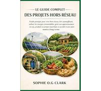LE GUIDE COMPLET DES PROJETS HORS RÉSEAU: Guide pratique pour vivre hors réseau, être autosuffisant, utiliser les énergies renouvelables, gérer son ... et accéder à une autonomie à long terme
