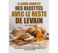 LE GUIDE COMPLET DES RECETTES AVEC LE RESTE DE LEVAIN: Recettes Créatives Et Zéro Déchet Pour Transformer Les Surplus De Levain En Pains Artisanaux, ... Desserts Et Plats Familiaux Du