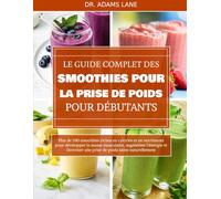 LE GUIDE COMPLET DES SMOOTHIES POUR LA PRISE DE POIDS POUR DÉBUTANTS: Plus de 100 smoothies riches en calories et en nutriments pour développer la ... une prise de poids saine naturellement