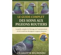 LE GUIDE COMPLET DES SOINS AUX PIGEONS ROUTIERS: Le guide complet de l'élevage, de l'entraînement et de la maîtrise des pigeons voyageurs champions