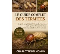LE GUIDE COMPLET DES TERMITES: Le guide complet de la biologie des termites, de la gestion des colonies et des techniques d'observation avancées