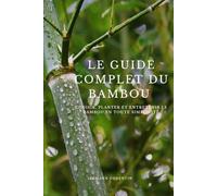 Le Guide Complet du Bambou: Choisir, planter et entretenir le bambou en toute simplicité