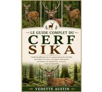 LE GUIDE COMPLET DU CERF SIKA: Guide du débutant sur le comportement du cerf sika, son habitat forestier, son régime alimentaire, son brame, ses adaptations, sa survie et sa vie naturelle