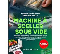 LE GUIDE COMPLET DU DÉBUTANT SUR LA MACHINE À SCELLER SOUS VIDE: Instructions étape par étape, conseils de stockage et astuces pour gagner du temps et ... conserver les aliments frais plus longtemps