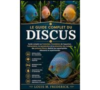 LE GUIDE COMPLET DU DISCUS: Guide complet sur l'entretien, l'installation de l'aquarium, l'alimentation, la reproduction et la prévention des maladies ... aux aquariophiles débutants et expérimentés.
