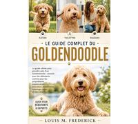 LE GUIDE COMPLET DU GOLDENDOODLE: Le guide ultime pour prendre soin d'un Goldendoodle : conseils pour les débutants comme pour les propriétaires ... alimentation, toilettage, santé et bien-être.