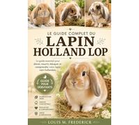 LE GUIDE COMPLET DU LAPIN HOLLAND LOP: Le guide complet du lapin nain hollandais Le guide essentiel pour élever, nourrir, éduquer et comprendre votre lapin nain hollandais.