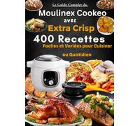 Le Guide Complet du Moulinex Cookeo avec Extra Crisp 400 Recettes Faciles et Variées pour Cuisiner au Quotidien