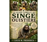 LE GUIDE COMPLET DU SINGE OUISTIÈRE: Guide complet du débutant à l'expert sur l'entretien des singes ouistitis, incluant le logement, l'alimentation, le dressage, les soins de santé et le comportement