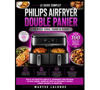 Le Guide Complet Philips Airfryer Double Panier Series 1000, 3000 & 5000: Plus de 100 recettes simples et gourmandes pour maîtriser les deux paniers, ... et réussir chaque cuisson à la perfection