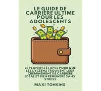Le Guide De Carrière Ultime Pour Les Adolescents: Le Plan en 3 Étapes pour que les Lycéens trouvent Leur Cheminement de Carrière Idéal et Bien ... Et de Carrière Pour les Adolescents)