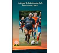 Le Guide de Création de Club : Foot en marchant: Le manuel pratique pour monter sa section, financer son projet et dynamiser son club grâce au ... (Tactiques et Strategies du Football Moderne)