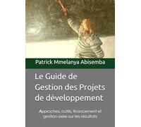 Le Guide de Gestion des Projets de développement: Approches, outils, financement et gestion axée sur les résultats