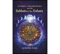 Le Guide de la Nouvelle Sorcière sur les Sabbats et les Esbats: Comment utiliser la Roue de l'Année de la Sorcière et les Phases de la Lune dans votre Pratique Magique. (La Série Sorcellerie)