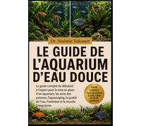 LE GUIDE DE L'AQUARIUM D'EAU DOUCE: Le guide complet du débutant à l'expert pour la mise en place d'un aquarium, les soins des poissons, ... l'entretien et la réussite à long terme