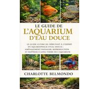LE GUIDE DE L'AQUARIUM D'EAU DOUCE: Le guide ultime du débutant à l'expert en aquariophilie d'eau douce : aménagement paysager, reproduction et maîtrise à long terme de l'aquarium