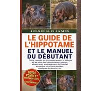 LE GUIDE DE L'HIPPOTAME ET LE MANUEL DU DÉBUTANT: Guide complet sur le comportement, la biologie et les soins des hippopotames: besoins alimentaires, ... sociales, consignes de sécurité, etc.