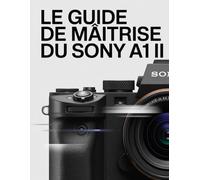Le guide de maîtrise du Sony A1 II: Le guide ultime du débutant au professionnel en photographie haute vitesse et cinématographie 8K