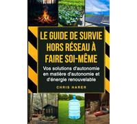 Le guide de survie hors réseau à faire soi-même: Vos solutions d'autonomie en matière d'autonomie et d'énergie renouvelable