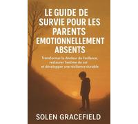 LE GUIDE DE SURVIE POUR LES PARENTS ÉMOTIONNELLEMENT ABSENTS: Transformer la douleur de l'enfance, restaurer l'estime de soi et développer une résilience durable