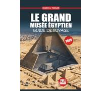 Le Guide de voyage du Grand Musée égyptien 2026-2027: Naviguez avec confiance, gagnez du temps et voyez ce qui compte le plus