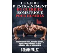 LE GUIDE D'ENTRAÎNEMENT DU GUERRIER ISOMÉTRIQUE POUR HOMMES: Développez votre force, brûlez des graisses, améliorez votre souplesse et votre endurance grâce au poids du corps