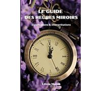LE GUIDE DES HEURES MIROIRS: Signification simple et claire des heures miroirs, inversées et triplées