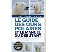 LE GUIDE DES OURS POLAIRES ET LE MANUEL DU DÉBUTANT: Guide détaillé sur le comportement et l'écologie de l'ours polaire : adaptations à l'habitat ... comportement saisonnier et bien plus encore.