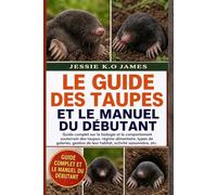 LE GUIDE DES TAUPES ET LE MANUEL DU DÉBUTANT: Guide complet sur la biologie et le comportement souterrain des taupes: régime alimentaire, types de ... de leur habitat, activité saisonnière, etc.