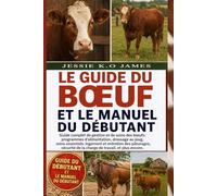 LE GUIDE DU BŒUF ET LE MANUEL DU DÉBUTANT: Guide complet de gestion et de soins des bœufs: programmes d’alimentation, dressage au joug, soins ... de la charge de travail, et plus encore.