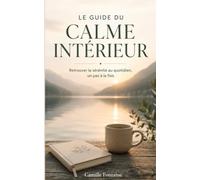 LE GUIDE DU CALME INTÉRIEUR: Retrouver la sérénité au quotidien, un pas à la fois