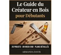 Le Guide du Créateur en Bois pour Débutants: 20 projets de bricolage faciles à réaliser en un w nd, du rangement mural à la table basse, avec des plans détaillés et des conseils d'atelier