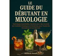 LE GUIDE DU DÉBUTANT EN MIXOLOGIE: Techniques Essentielles, Recettes pour des Accords de Cocktails Classiques et Modernes, pour Toutes les Occasions et tout Barman